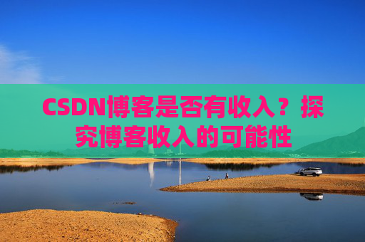 CSDN博客是否有收入？探究博客收入的可能性