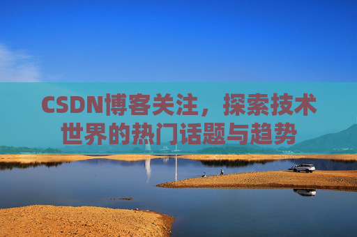 CSDN博客关注，探索技术世界的热门话题与趋势