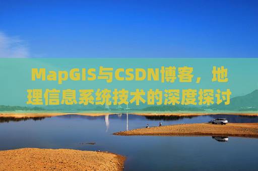 MapGIS与CSDN博客,地理信息系统技术的深度探讨