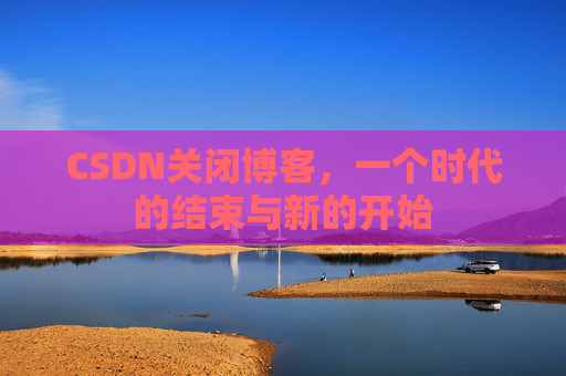 CSDN关闭博客，一个时代的结束与新的开始